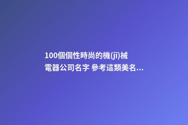 100個個性時尚的機(jī)械電器公司名字 參考這類美名符合